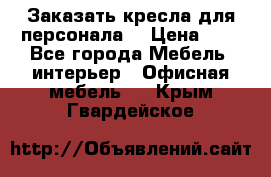 Заказать кресла для персонала  › Цена ­ 1 - Все города Мебель, интерьер » Офисная мебель   . Крым,Гвардейское